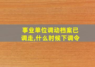 事业单位调动档案已调走,什么时候下调令