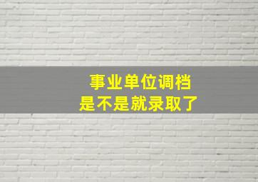 事业单位调档是不是就录取了