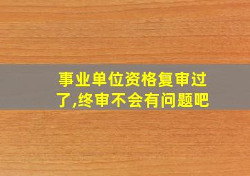 事业单位资格复审过了,终审不会有问题吧