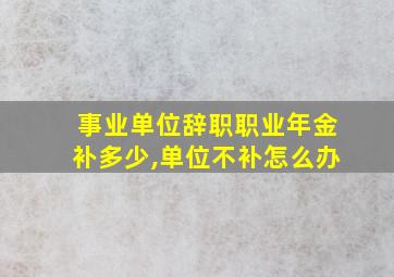 事业单位辞职职业年金补多少,单位不补怎么办