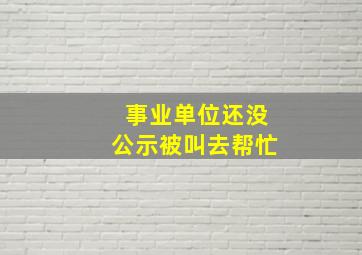 事业单位还没公示被叫去帮忙