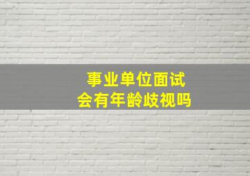 事业单位面试会有年龄歧视吗