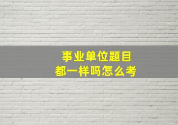 事业单位题目都一样吗怎么考