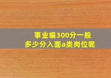 事业编300分一般多少分入面a类岗位呢