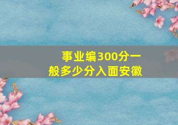 事业编300分一般多少分入面安徽