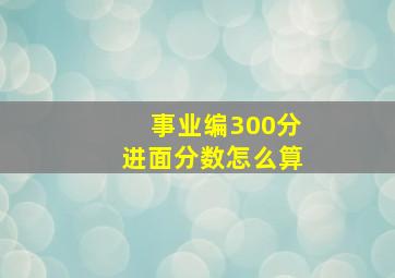 事业编300分进面分数怎么算