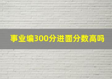 事业编300分进面分数高吗