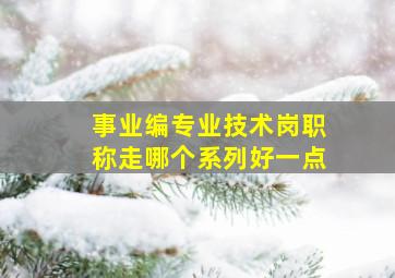 事业编专业技术岗职称走哪个系列好一点