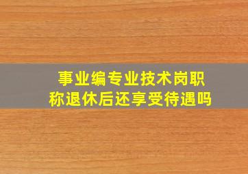 事业编专业技术岗职称退休后还享受待遇吗