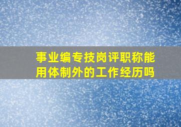 事业编专技岗评职称能用体制外的工作经历吗