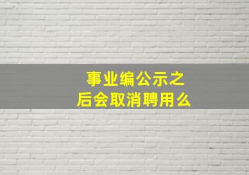 事业编公示之后会取消聘用么