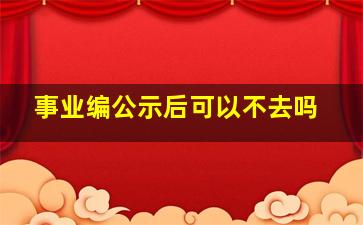 事业编公示后可以不去吗