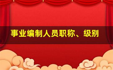 事业编制人员职称、级别