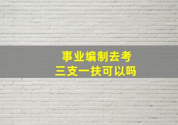 事业编制去考三支一扶可以吗