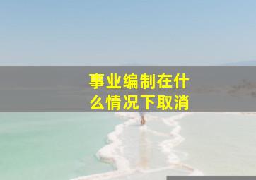 事业编制在什么情况下取消