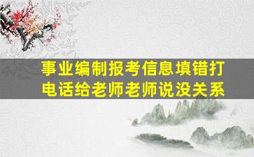 事业编制报考信息填错打电话给老师老师说没关系