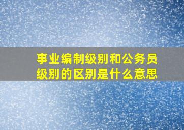 事业编制级别和公务员级别的区别是什么意思