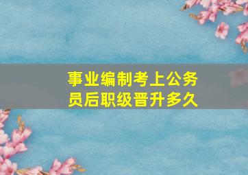 事业编制考上公务员后职级晋升多久