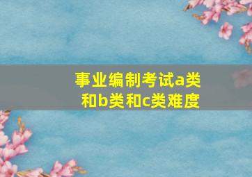 事业编制考试a类和b类和c类难度