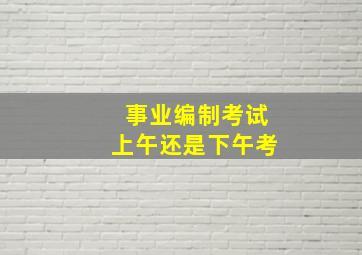 事业编制考试上午还是下午考