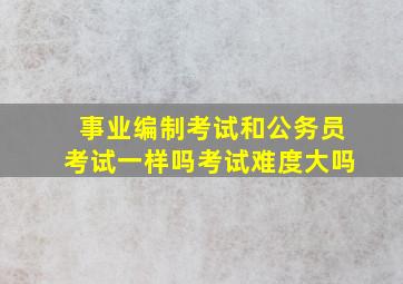 事业编制考试和公务员考试一样吗考试难度大吗