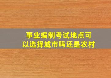 事业编制考试地点可以选择城市吗还是农村