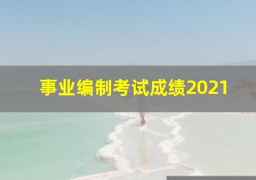 事业编制考试成绩2021