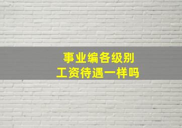 事业编各级别工资待遇一样吗