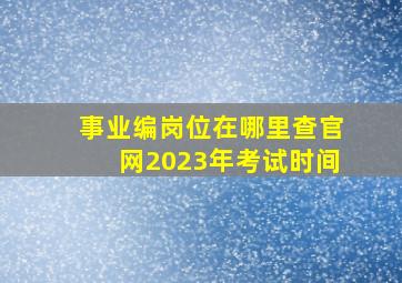 事业编岗位在哪里查官网2023年考试时间