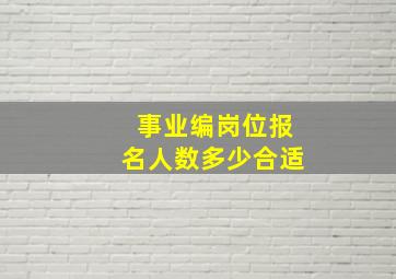 事业编岗位报名人数多少合适