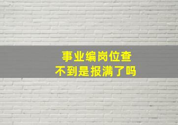 事业编岗位查不到是报满了吗