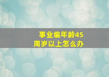 事业编年龄45周岁以上怎么办