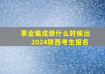 事业编成绩什么时候出2024陕西考生报名