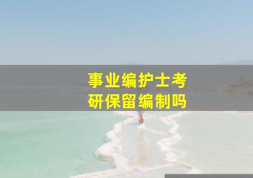 事业编护士考研保留编制吗