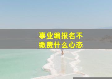 事业编报名不缴费什么心态