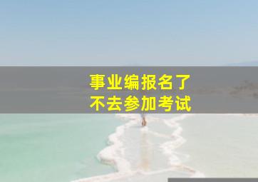 事业编报名了不去参加考试