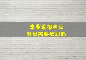 事业编报名公务员需要辞职吗