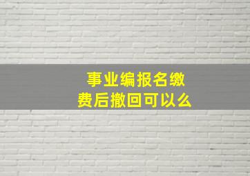 事业编报名缴费后撤回可以么