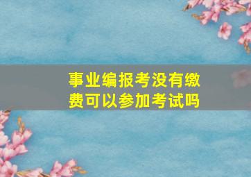 事业编报考没有缴费可以参加考试吗