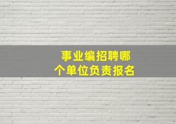 事业编招聘哪个单位负责报名