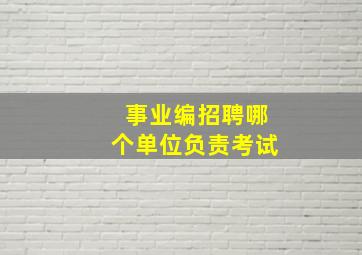 事业编招聘哪个单位负责考试