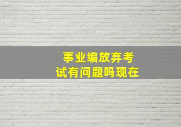 事业编放弃考试有问题吗现在