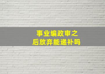 事业编政审之后放弃能递补吗