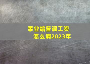 事业编普调工资怎么调2023年