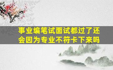 事业编笔试面试都过了还会因为专业不符卡下来吗