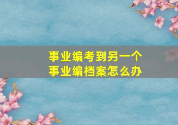 事业编考到另一个事业编档案怎么办