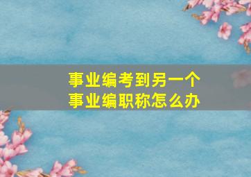 事业编考到另一个事业编职称怎么办