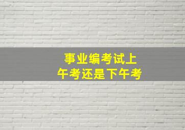 事业编考试上午考还是下午考