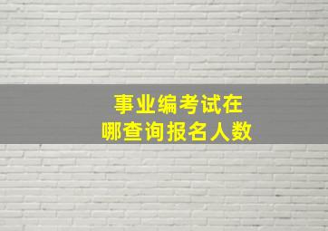 事业编考试在哪查询报名人数