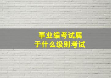 事业编考试属于什么级别考试